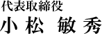 代表取締役 小松 敏秀